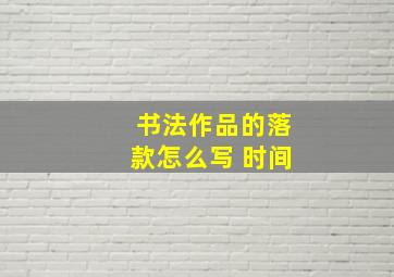 书法作品的落款怎么写 时间